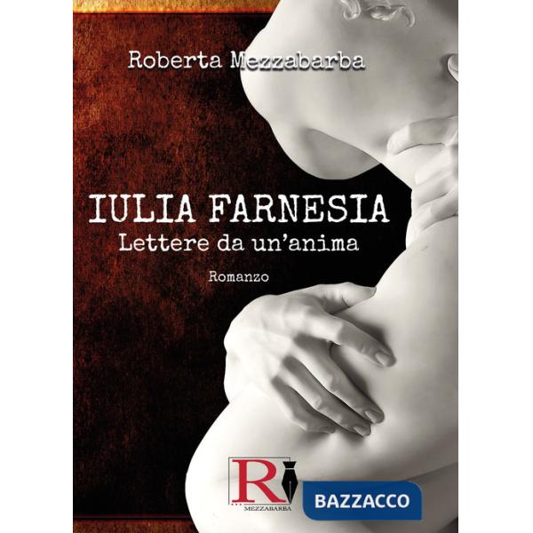 Iulia Farnesia. Lettere da un'anima. La vera storia di Giulia Farnese