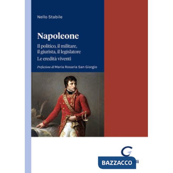 Napoleone. Il politico, il militare il legislatore. Le eredità viventi