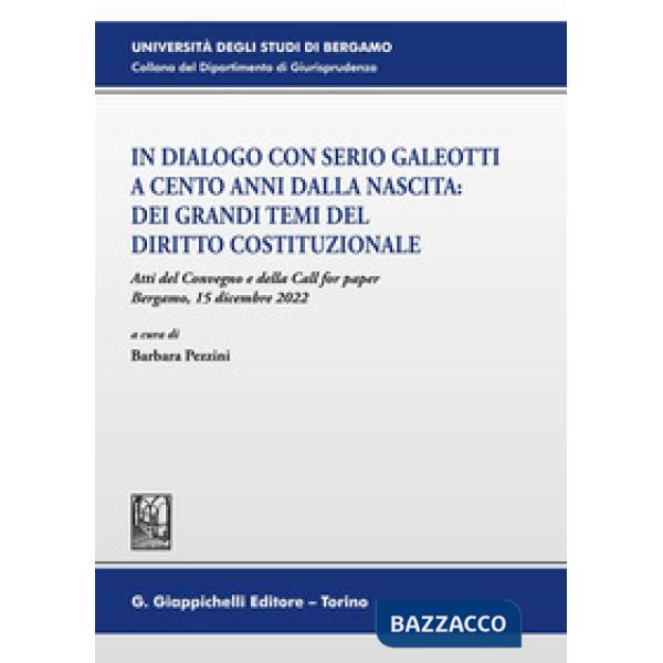 In dialogo con Serio Galeotti a cento anni dalla nascita: dei grandi temi del diritto costituzionale. Atti del Convegno e della 