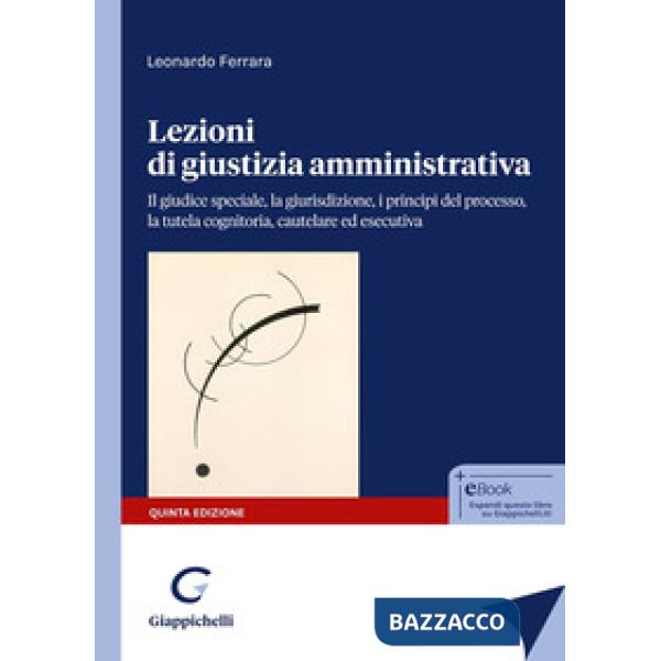 Lezioni di giustizia amministrativa. Il giudice speciale, la giurisdizione, i principi del processo, la tutela cognitoria, caute