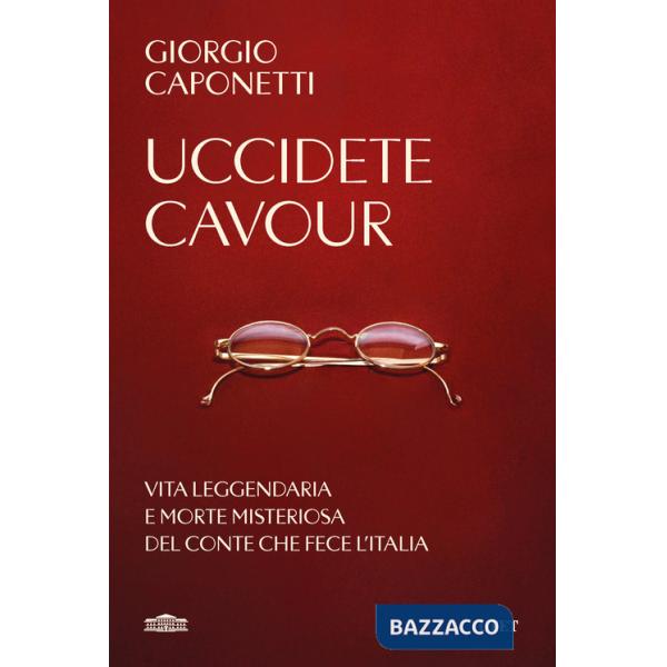 Uccidete Cavour. Vita leggendaria e morte misteriosa del conte che fece l'Italia