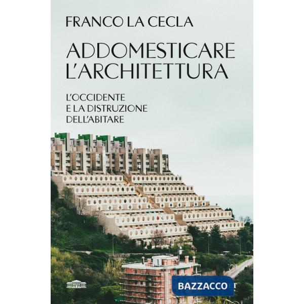 Addomesticare l'architettura. L'Occidente e la distruzione dell'abitare