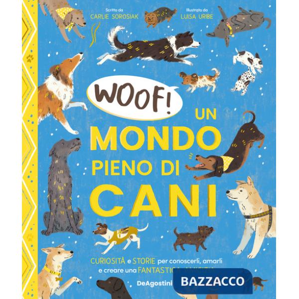 Woof! Un mondo pieno di cani. Curiosità e storie per conoscerli, amarli e creare una fantastica amicizia