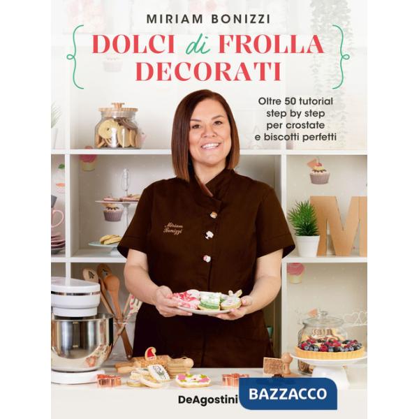 Dolci di frolla decorati. Oltre 50 tutorial step by step per crostate e biscotti perfetti