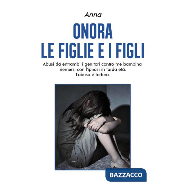 Onora le figlie e i figli. Abusi da entrambi i genitori contro me bambina, riemersi con l'ipnosi in tarda età. L'abuso è tortura