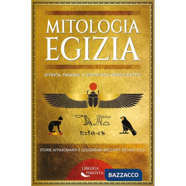Mitologia egizia. Divinità, faraoni, e mostri dell'antico Egitto. Storie affascinanti e leggendari racconti dei miti egizi