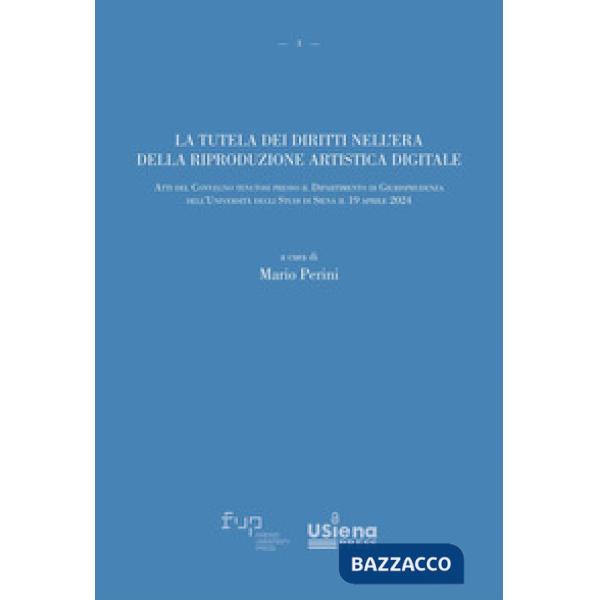 Tutela dei diritti nell'era della riproduzione artistica digitale. Atti del Convegno (Università degli Studi di Siena, 19 aprile