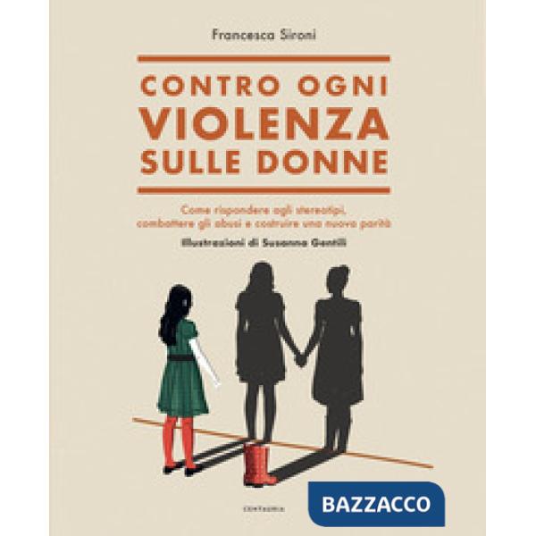 Contro ogni violenza sulle donne. Come rispondere agli stereotipi, combattere gli abusi e costruire una nuova parità