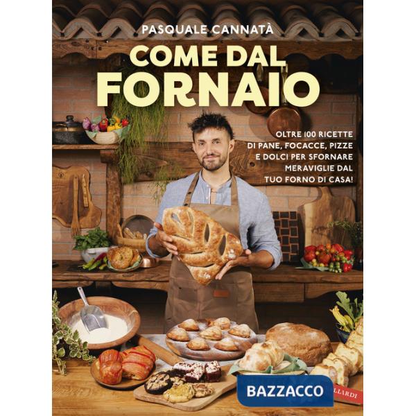 Come dal fornaio. Oltre 100 ricette di pane, focacce, pizze e dolci per sfornare meraviglie dal tuo forno di casa!
