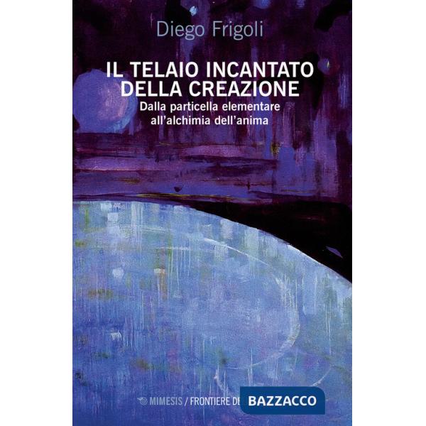 Telaio incantato della creazione. Dalla particella elementare all'alchimia dell'anima (Il)