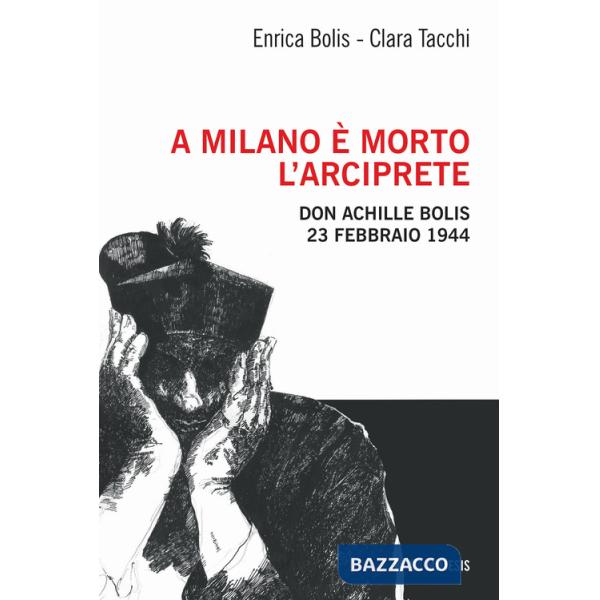 A Milano è morto l'arciprete. Don Achille Bolis 23 febbraio 1944
