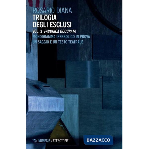 Trilogia degli esclusi. Vol. 3: Fabbrica occupata. Monodramma iperbolico in prova. Un saggio e un testo teatrale