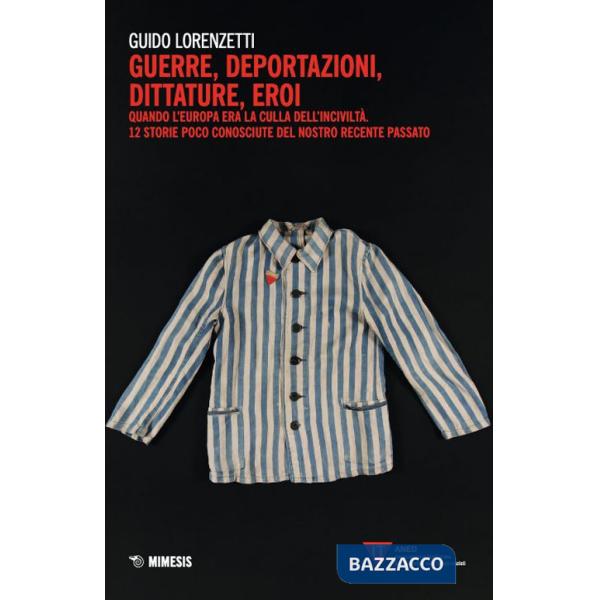 Guerre, deportazioni, dittature, eroi. Quando l'Europa era la culla dell'inciviltà. 12 storie poco conosciute del nostro recente