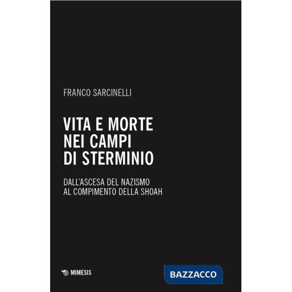 Vita e morte nei campi di sterminio. Dall'ascesa del nazismo al compimento della Shoah