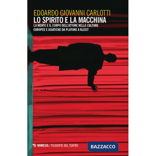 Spirito e la macchina. La mente e il corpo dell'attore nelle culture europee e asiatiche da Platone a Kleist (Lo)