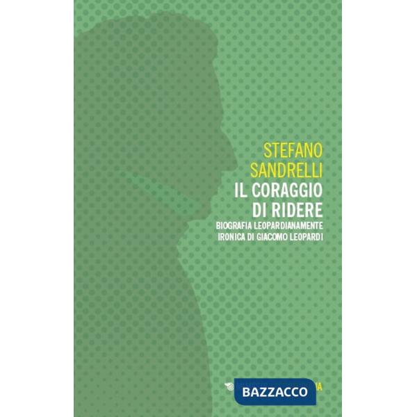 Coraggio di ridere. Biografia leopardianamente ironica di Giacomo Leopardi (Il)