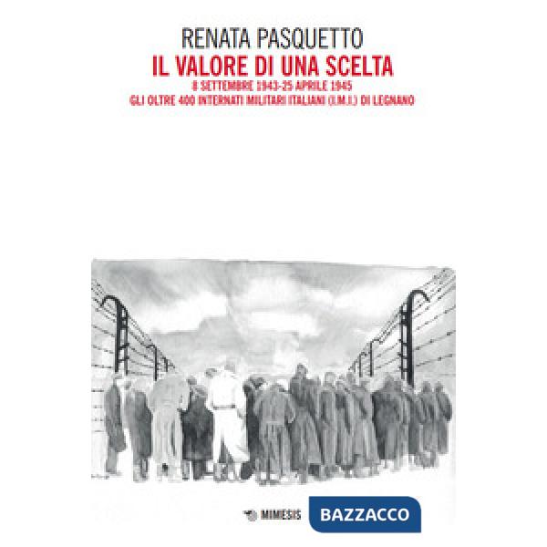 Valore di una scelta. 8 settembre 1943-25 aprile 1945 Gli oltre 400 Internati Militari Italiani (I.M.I.) di Legnano (Il)