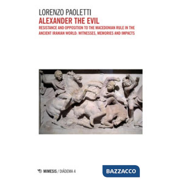 Alexander the Evil. Resistance and opposition to the Macedonian rulein the ancient Iranian world: witnesses, memories and impact