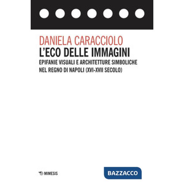 Eco delle immagini. Epifanie visuali e architetture simboliche nel Regno di Napoli (XVI-XVII secolo) (L')