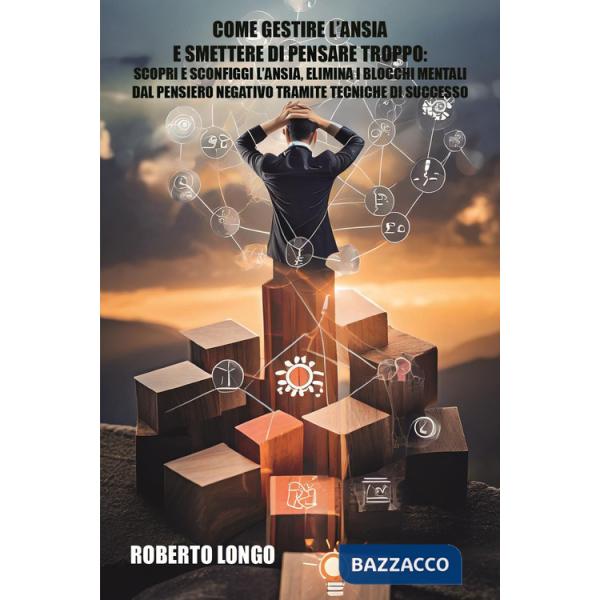 Come gestire l'ansia e smettere di pensare troppo. Scopri e sconfiggi l'ansia, elimina i blocchi mentali e liberati dal pensiero