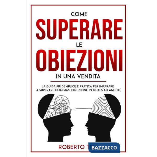 Come superare le obiezioni in una vendita. La guida più semplice e pratica per imparare a superare qualsiasi obiezione in qualsi