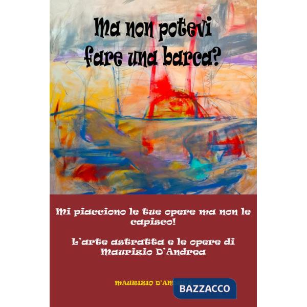 Ma non potevi fare una barca? Mi piacciono le tue opere ma non le capisco! L'arte astratta e le opere di Maurizio D'Andrea