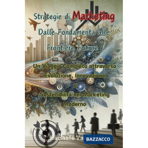 Strategie di marketing: dalle fondamenta alle frontiere future. Un viaggio completo attraverso evoluzione, innovazione e sosteni