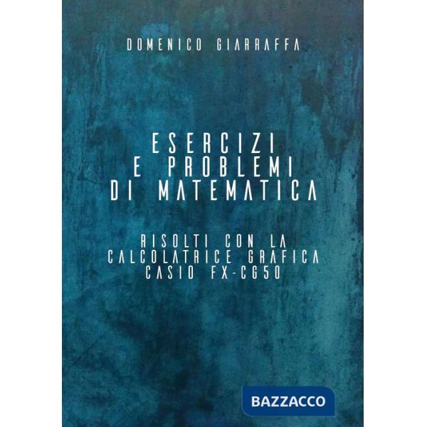 Esercizi e problemi di matematica risolti con la calcolatrice grafica Casio FX-CG50