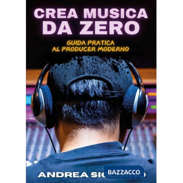 Crea musica da zero. Guida pratica al producer moderno