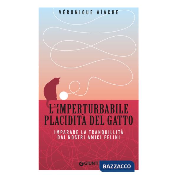 Imperturbabile placidità del gatto. Imparare la tranquillità dai nostri amici felini (L')
