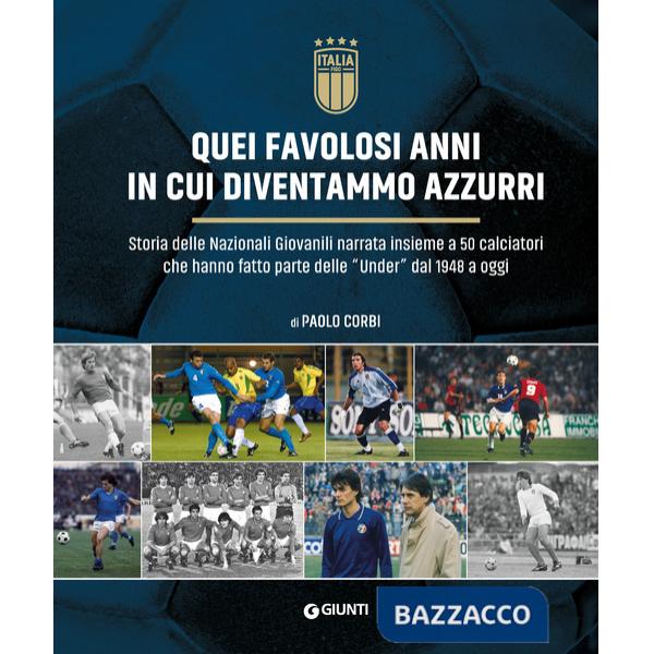 Quei favolosi anni in cui diventammo azzurri. Storia delle nazionali giovanili narrata insieme a 50 calciatori che hanno fatto p
