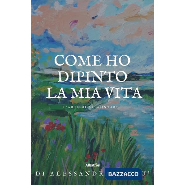Come ho dipinto la mia vita. L'arte di affrontare