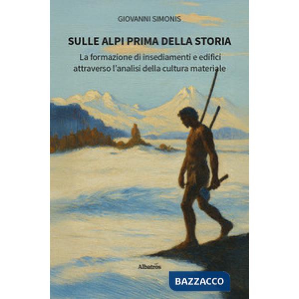 Sulle Alpi prima della storia. La formazione di insediamenti e edifici attraverso l'analisi della cultura materiale