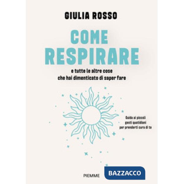 Come respirare e tutte le altre cose che hai dimenticato di saper fare. Guida ai piccoli gesti quotidiani per prenderti cura di 