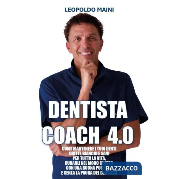 Dentista coach 4.0. Come mantenere i tuoi denti dritti, bianchi e sani per tutta la vita, curarli nel modo giusto, con una buona