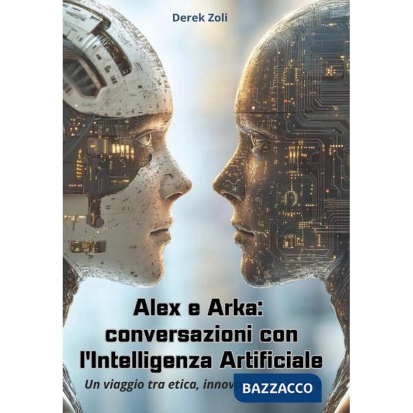 Alex e Arka: conversazioni con l'Intelligenza Artificiale. Un viaggio tra etica, innovazione e futuro