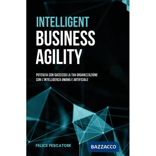 Intelligent Business Agility. Potenzia con successo la tua organizzazione con l'intelligenza umana e artificiale