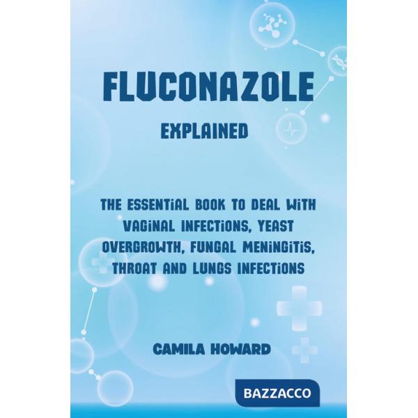 Fluconazole explained. The essential book to deal with vaginal infections, yeast overgrowth, fungal meningitis, throat and lung 