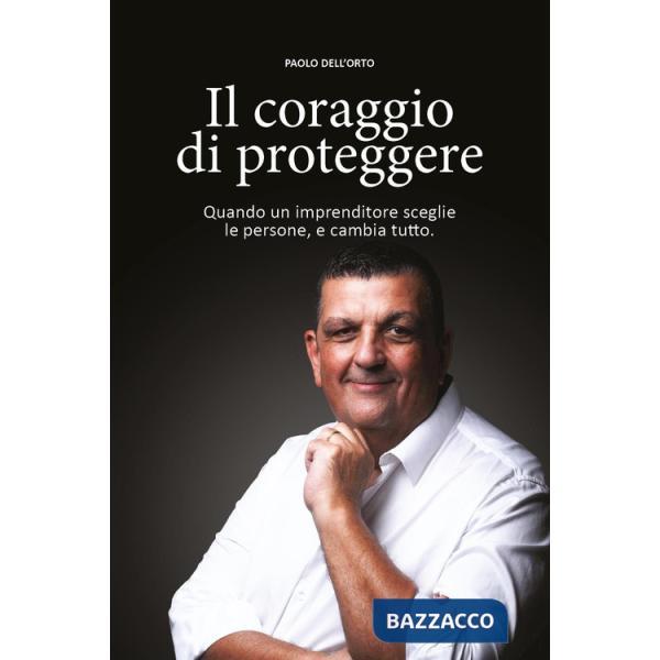 Coraggio di proteggere. Quando un imprenditore sceglie le persone, e cambia tutto (Il)