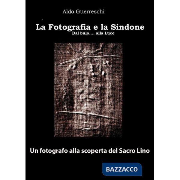 Fotografia e la Sindone. Dal buio... alla luce. Un fotografo alla scoperta del Sacro Lino (La)