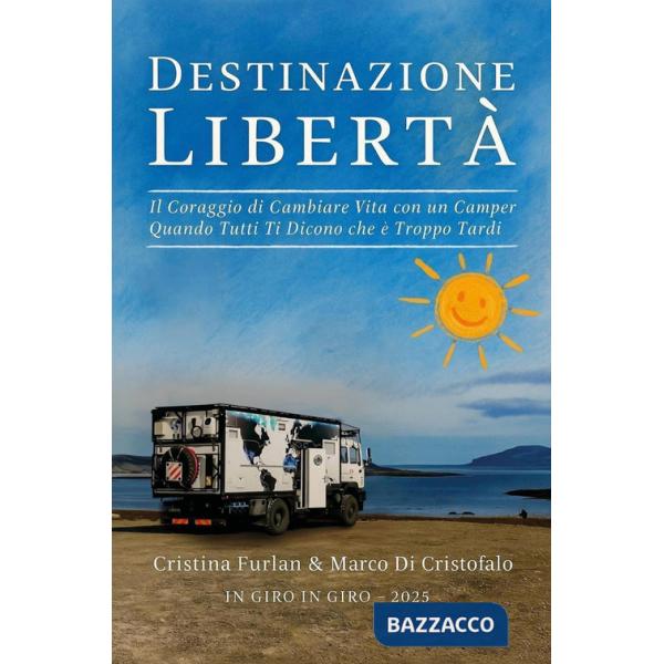 Destinazione libertà. Il coraggio di cambiare vita con un camper quando tutti ti dicono che è troppo tardi
