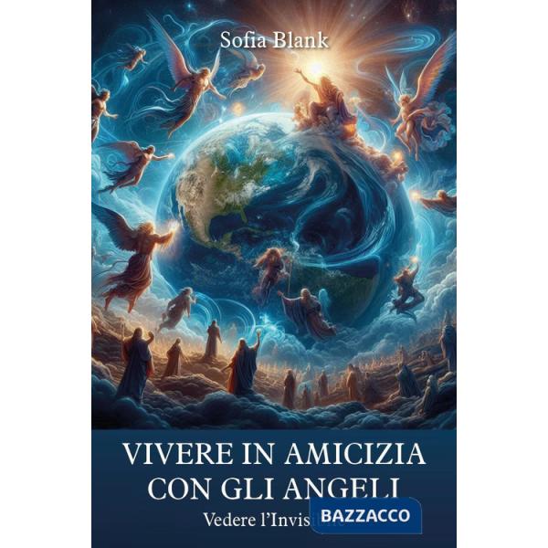 Vivere in amicizia con gli Angeli. Vedere l'invisibile