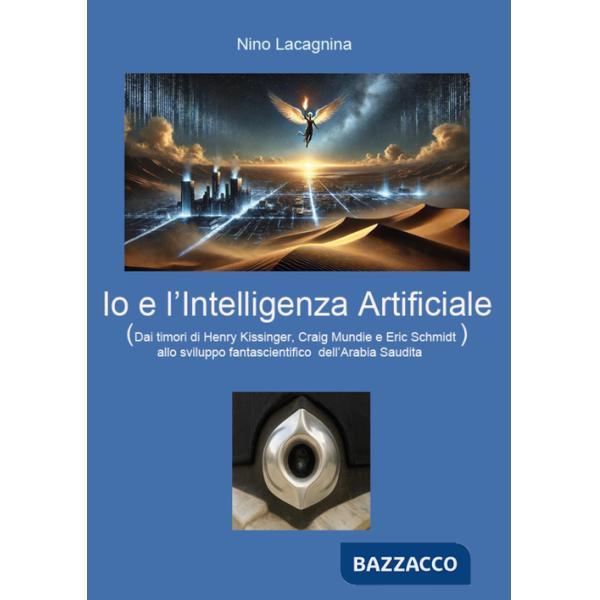 Io e l'Intelligenza Artificiale. Dai timori di Henry Kissinger, Craig Mundie e Eric Schmidt allo sviluppo fantascientifico dell'