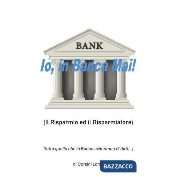 Io, in banca mai! Il risparmio ed il risparmiatore - (tutto quello che in banca eviteranno di dirti...)