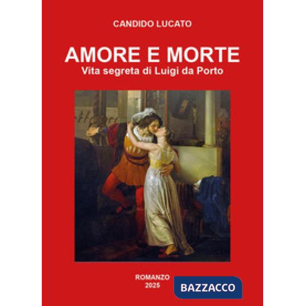 Amore e morte. Vita segreta di Luigi da Porto