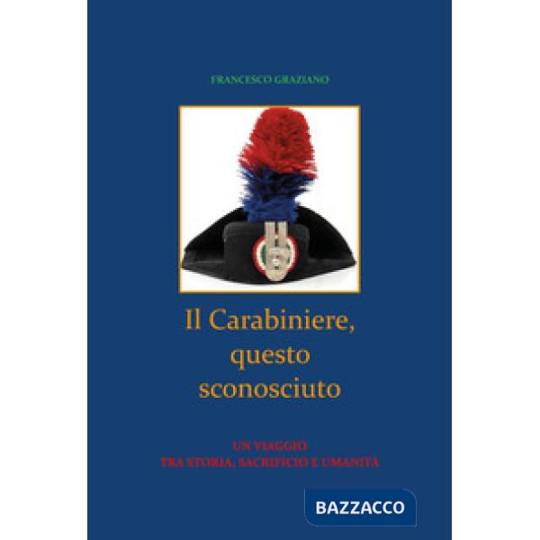 Carabiniere, questo sconosciuto. Un viaggio tra storia, sacrificio e umanità (Il)