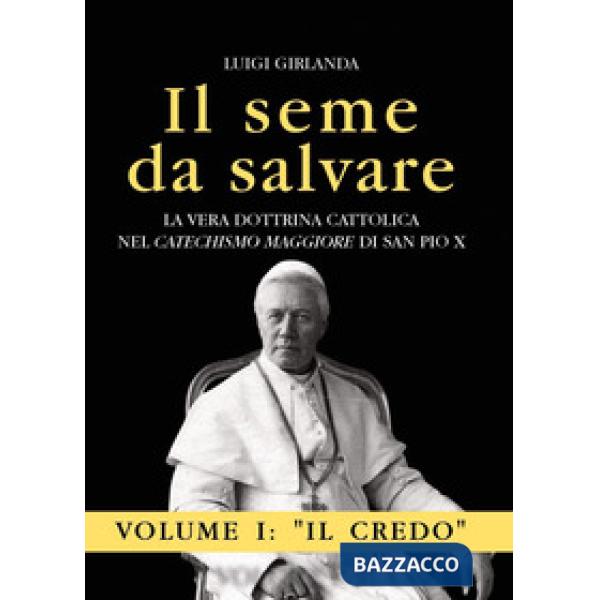 Seme da salvare. La vera dottrina cattolica nel «Catechismo Maggiore» di San Pio X (Il). Vol. 1: Il Credo