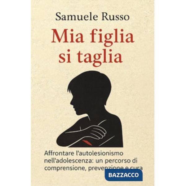 Mia figlia si taglia. Affrontare l'autolesionismo nell'adolescenza: un percorso di comprensione, prevenzione e cura