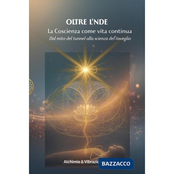 Oltre l'NDE. La Coscienza come vita continua. Dal mito del tunnel alla scienza del risveglio