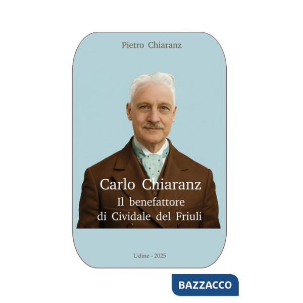 Carlo Chiaranz. Il benefattore di Cividale del Friuli